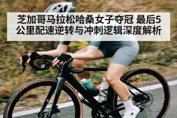芝加哥马拉松哈桑女子夺冠 最后5公里配速逆转与冲刺逻辑深度解析