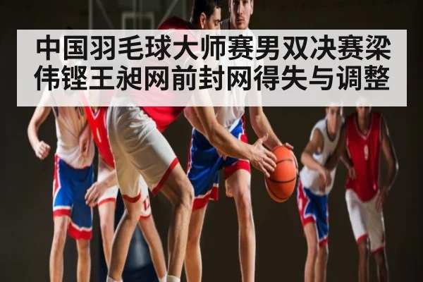 中国羽毛球大师赛男双决赛梁伟铿王昶网前封网得失与调整