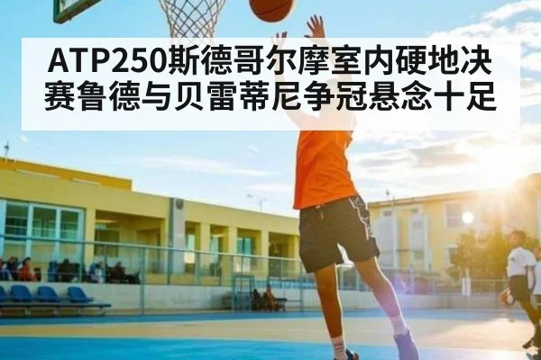ATP250斯德哥尔摩室内硬地决赛鲁德与贝雷蒂尼争冠悬念十足