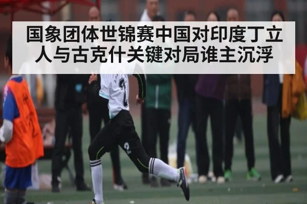国象团体世锦赛中国对印度丁立人与古克什关键对局谁主沉浮