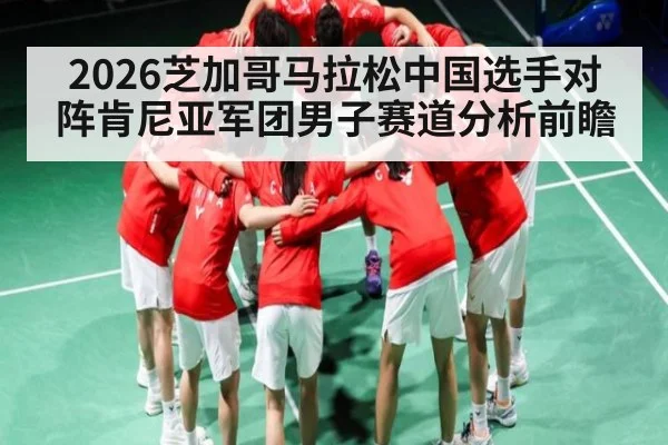 2026芝加哥马拉松中国选手对阵肯尼亚军团男子赛道分析前瞻