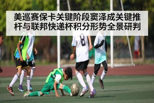 美巡赛保卡关键阶段窦泽成关键推杆与联邦快递杯积分形势全景研判